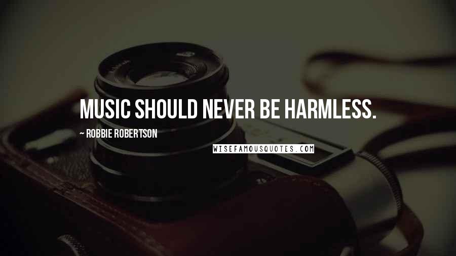 Robbie Robertson Quotes: Music should never be harmless.