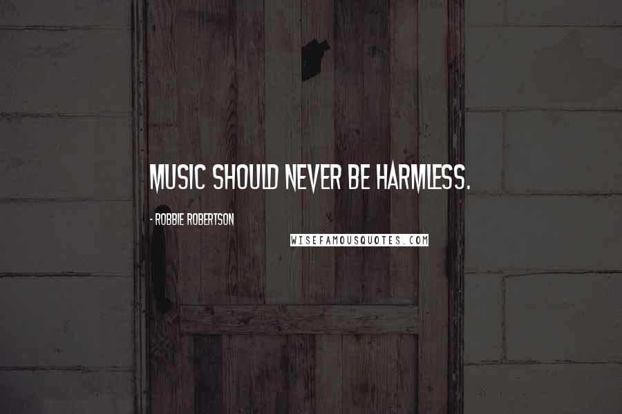 Robbie Robertson Quotes: Music should never be harmless.