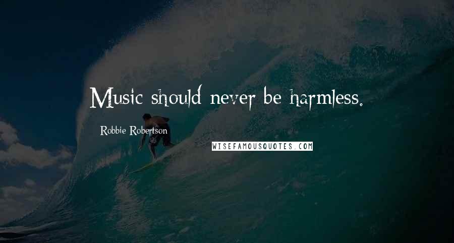 Robbie Robertson Quotes: Music should never be harmless.