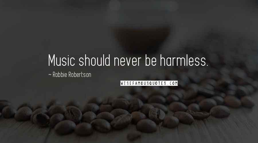 Robbie Robertson Quotes: Music should never be harmless.