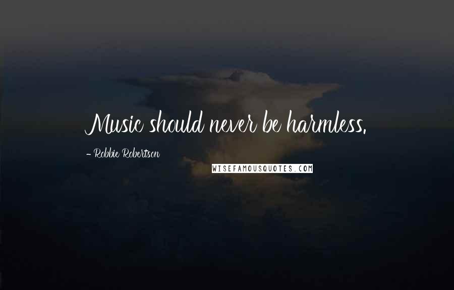 Robbie Robertson Quotes: Music should never be harmless.