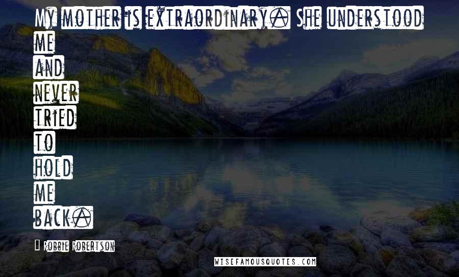 Robbie Robertson Quotes: My mother is extraordinary. She understood me and never tried to hold me back.