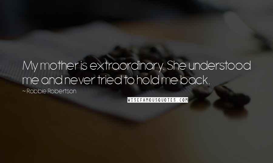 Robbie Robertson Quotes: My mother is extraordinary. She understood me and never tried to hold me back.