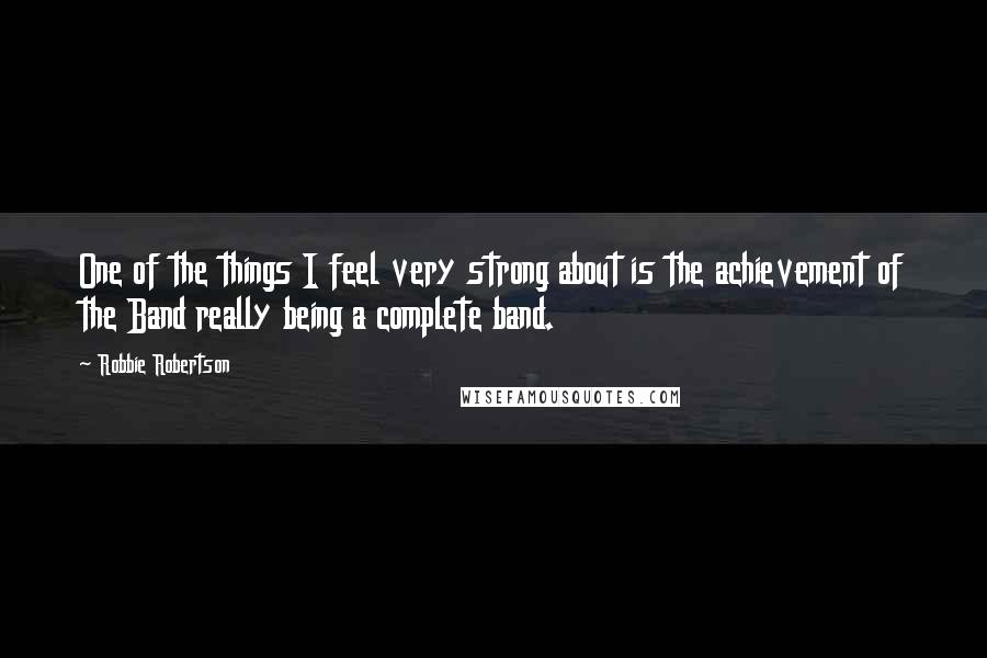 Robbie Robertson Quotes: One of the things I feel very strong about is the achievement of the Band really being a complete band.