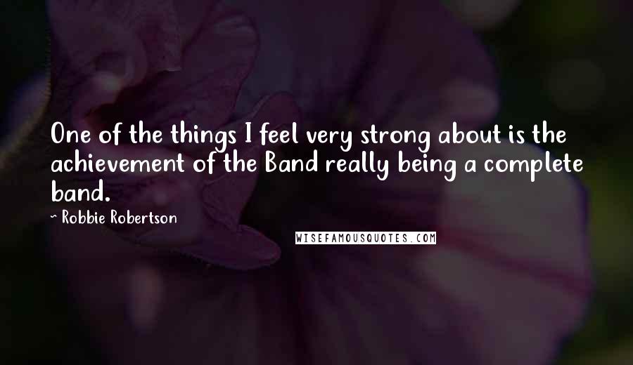 Robbie Robertson Quotes: One of the things I feel very strong about is the achievement of the Band really being a complete band.
