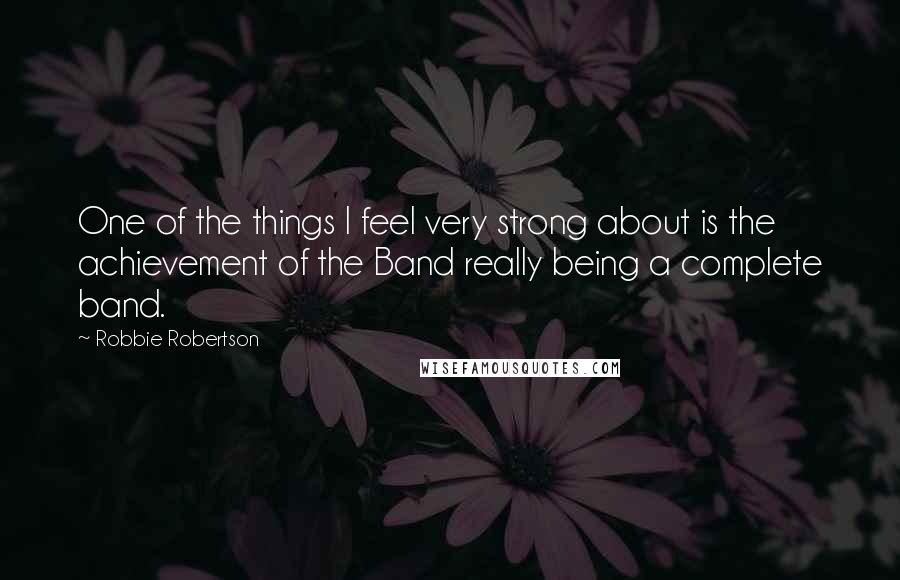 Robbie Robertson Quotes: One of the things I feel very strong about is the achievement of the Band really being a complete band.