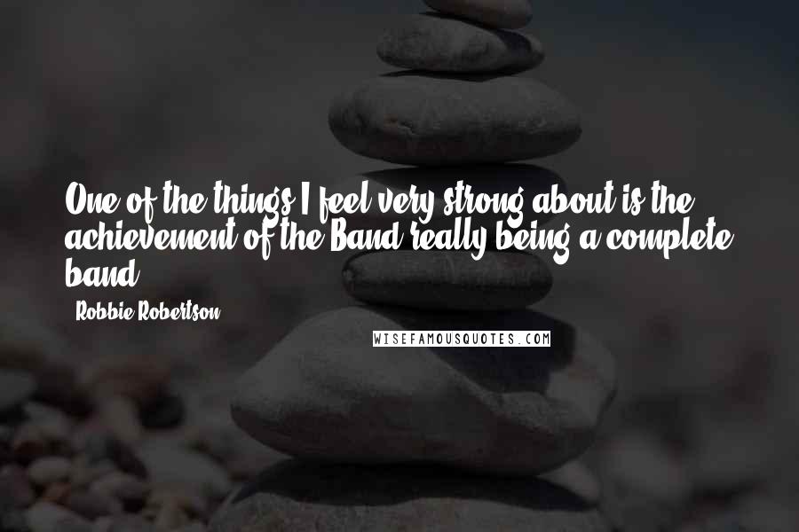 Robbie Robertson Quotes: One of the things I feel very strong about is the achievement of the Band really being a complete band.