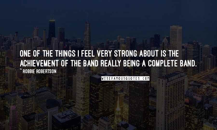Robbie Robertson Quotes: One of the things I feel very strong about is the achievement of the Band really being a complete band.