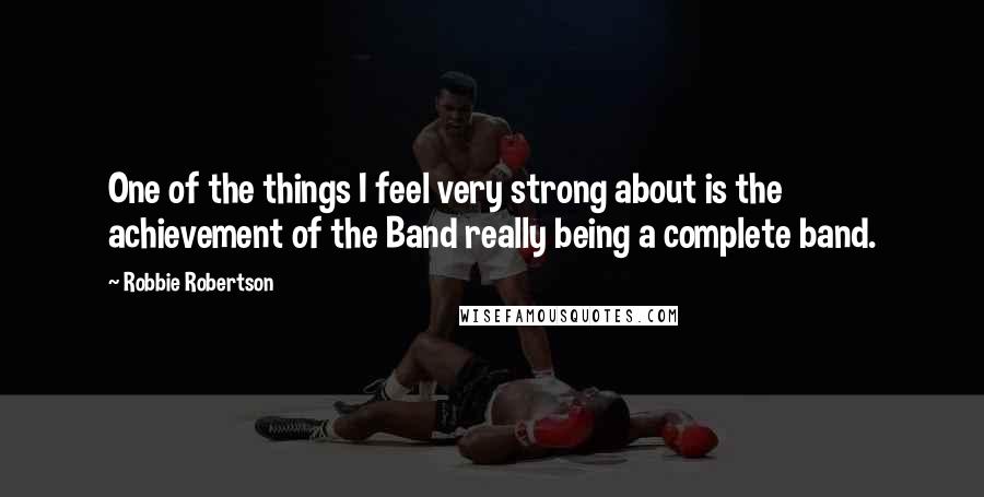 Robbie Robertson Quotes: One of the things I feel very strong about is the achievement of the Band really being a complete band.