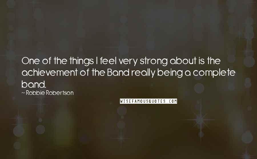 Robbie Robertson Quotes: One of the things I feel very strong about is the achievement of the Band really being a complete band.