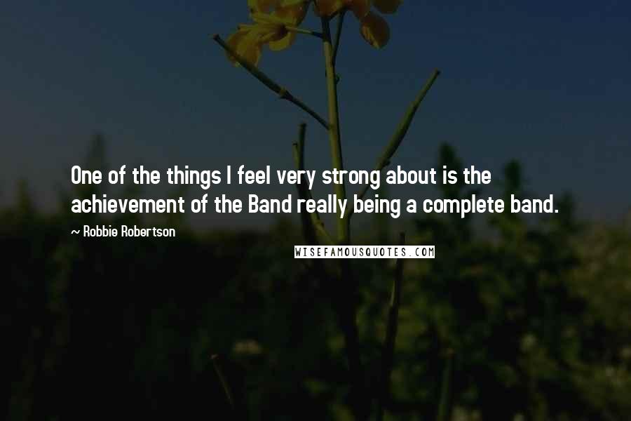 Robbie Robertson Quotes: One of the things I feel very strong about is the achievement of the Band really being a complete band.