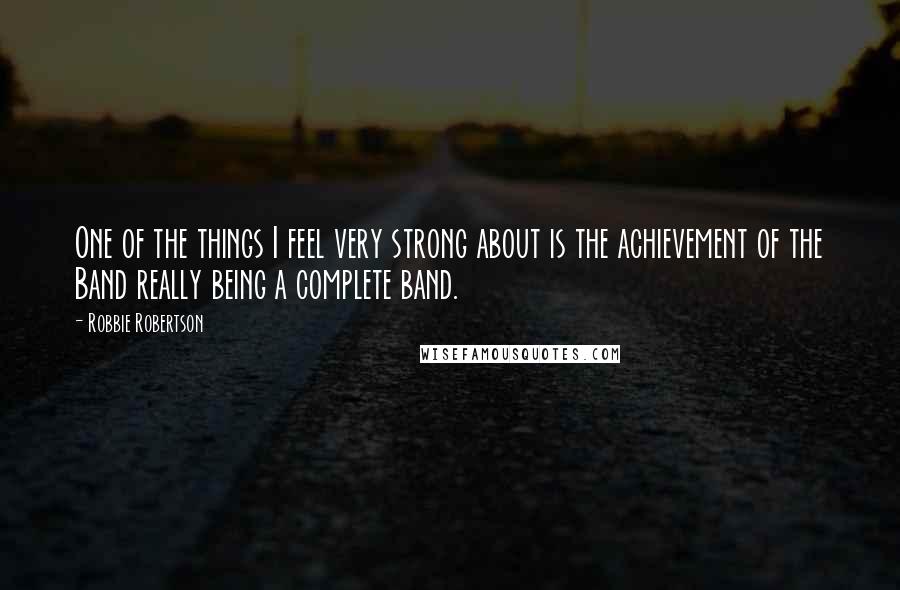 Robbie Robertson Quotes: One of the things I feel very strong about is the achievement of the Band really being a complete band.