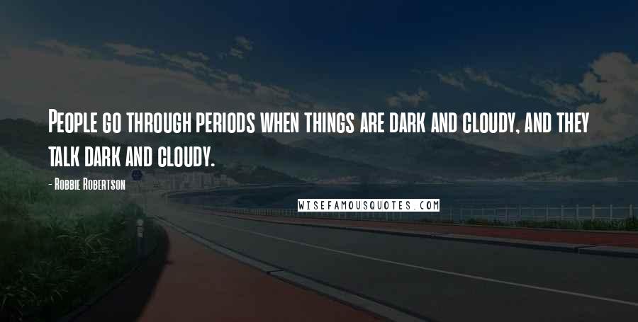 Robbie Robertson Quotes: People go through periods when things are dark and cloudy, and they talk dark and cloudy.