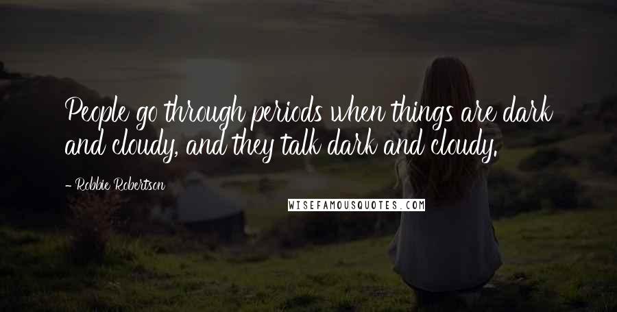 Robbie Robertson Quotes: People go through periods when things are dark and cloudy, and they talk dark and cloudy.