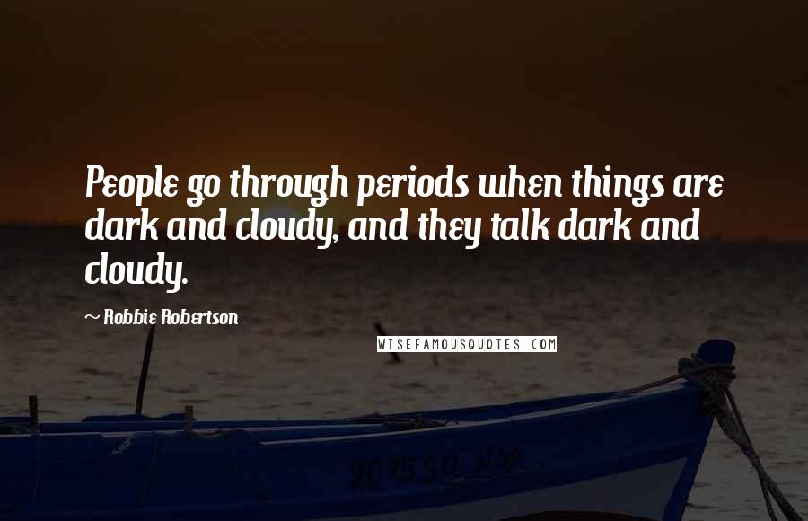 Robbie Robertson Quotes: People go through periods when things are dark and cloudy, and they talk dark and cloudy.
