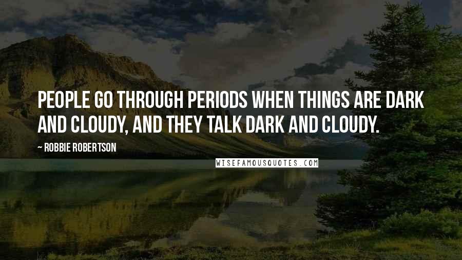 Robbie Robertson Quotes: People go through periods when things are dark and cloudy, and they talk dark and cloudy.