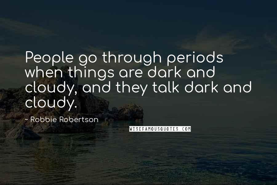 Robbie Robertson Quotes: People go through periods when things are dark and cloudy, and they talk dark and cloudy.