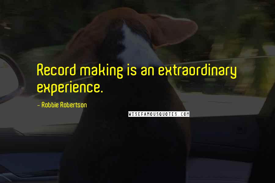 Robbie Robertson Quotes: Record making is an extraordinary experience.
