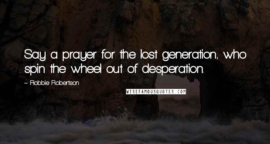 Robbie Robertson Quotes: Say a prayer for the lost generation, who spin the wheel out of desperation.