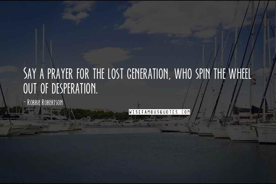 Robbie Robertson Quotes: Say a prayer for the lost generation, who spin the wheel out of desperation.