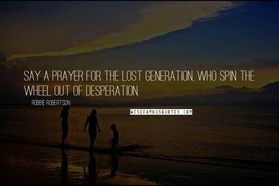 Robbie Robertson Quotes: Say a prayer for the lost generation, who spin the wheel out of desperation.