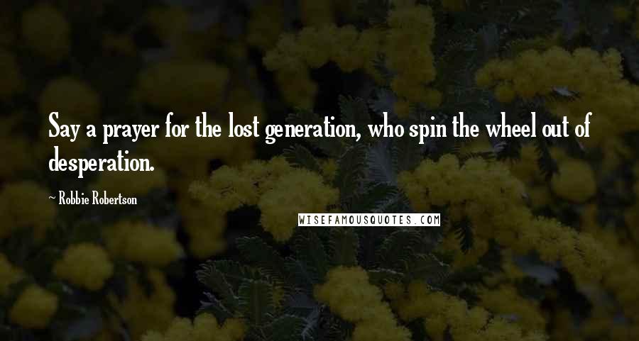 Robbie Robertson Quotes: Say a prayer for the lost generation, who spin the wheel out of desperation.