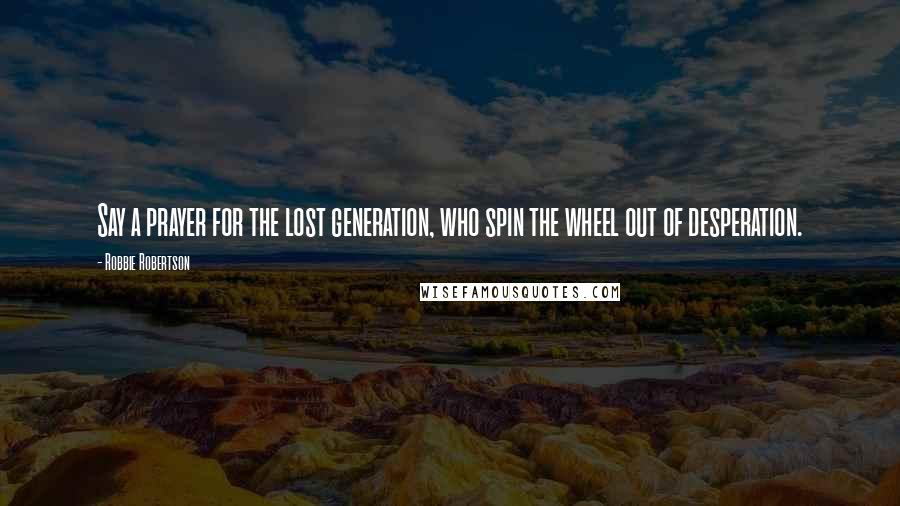 Robbie Robertson Quotes: Say a prayer for the lost generation, who spin the wheel out of desperation.