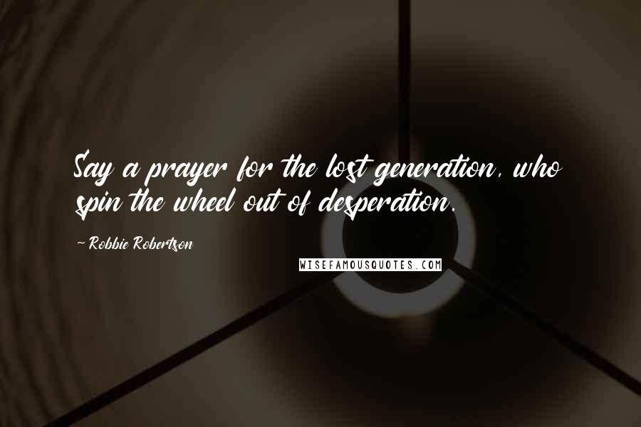 Robbie Robertson Quotes: Say a prayer for the lost generation, who spin the wheel out of desperation.