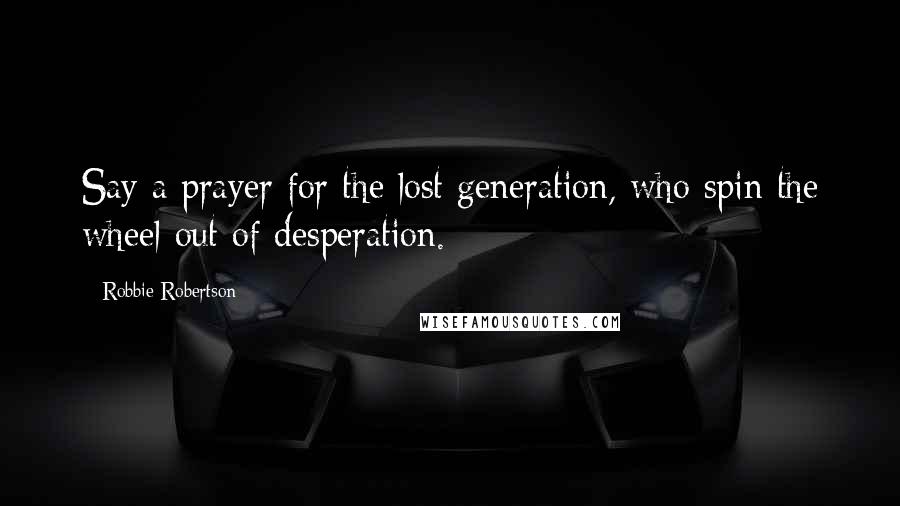 Robbie Robertson Quotes: Say a prayer for the lost generation, who spin the wheel out of desperation.