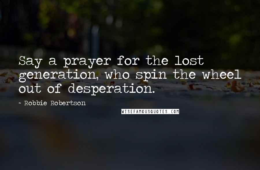 Robbie Robertson Quotes: Say a prayer for the lost generation, who spin the wheel out of desperation.