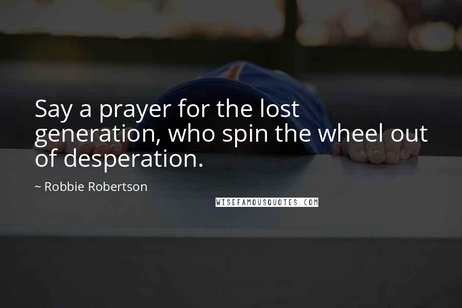 Robbie Robertson Quotes: Say a prayer for the lost generation, who spin the wheel out of desperation.