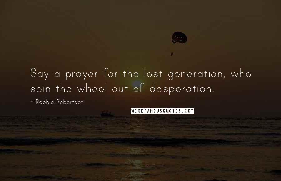 Robbie Robertson Quotes: Say a prayer for the lost generation, who spin the wheel out of desperation.