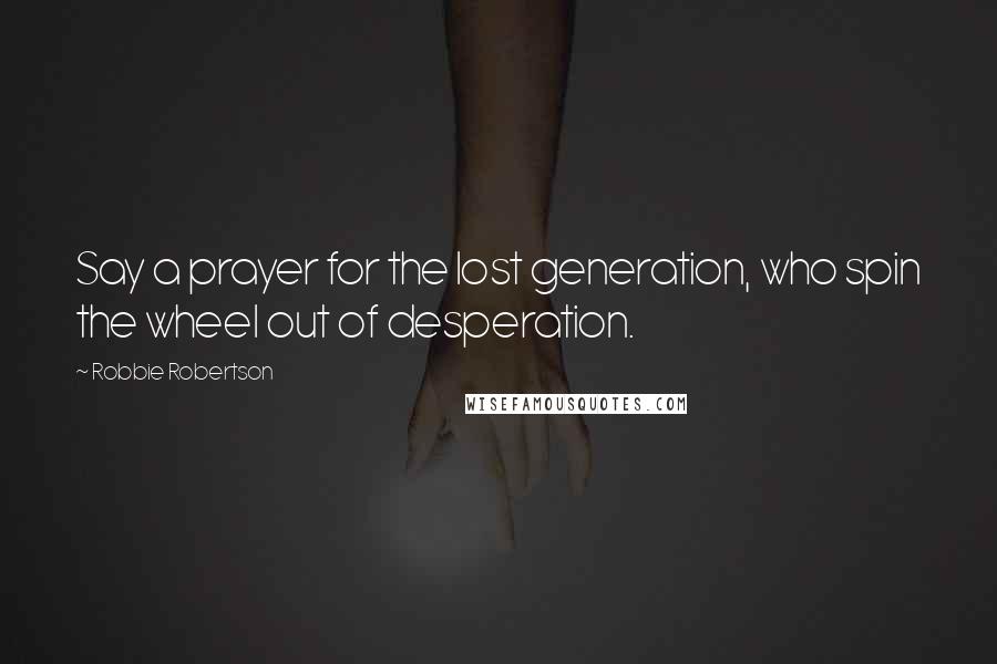 Robbie Robertson Quotes: Say a prayer for the lost generation, who spin the wheel out of desperation.