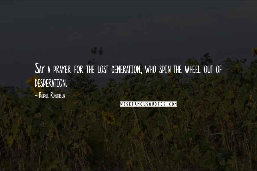 Robbie Robertson Quotes: Say a prayer for the lost generation, who spin the wheel out of desperation.