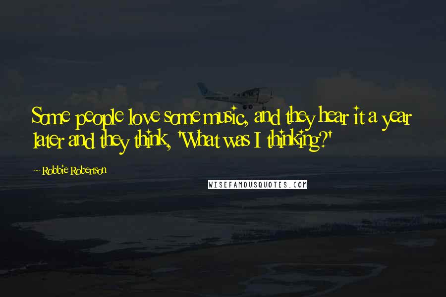 Robbie Robertson Quotes: Some people love some music, and they hear it a year later and they think, 'What was I thinking?'