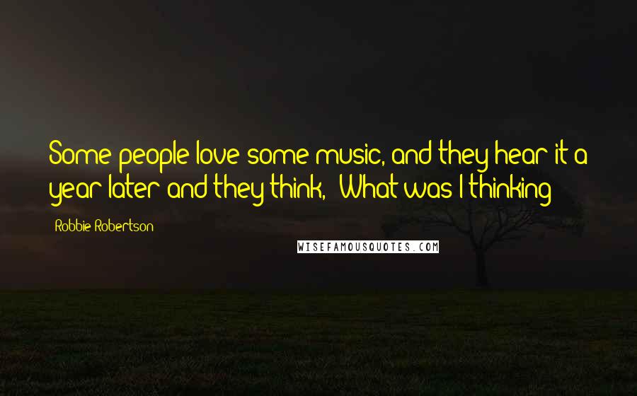 Robbie Robertson Quotes: Some people love some music, and they hear it a year later and they think, 'What was I thinking?'