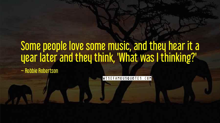 Robbie Robertson Quotes: Some people love some music, and they hear it a year later and they think, 'What was I thinking?'