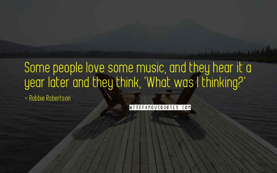 Robbie Robertson Quotes: Some people love some music, and they hear it a year later and they think, 'What was I thinking?'