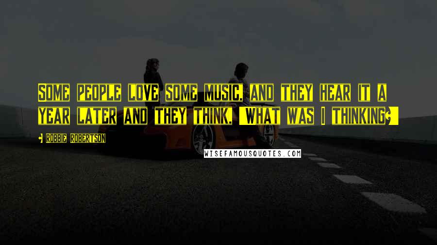 Robbie Robertson Quotes: Some people love some music, and they hear it a year later and they think, 'What was I thinking?'