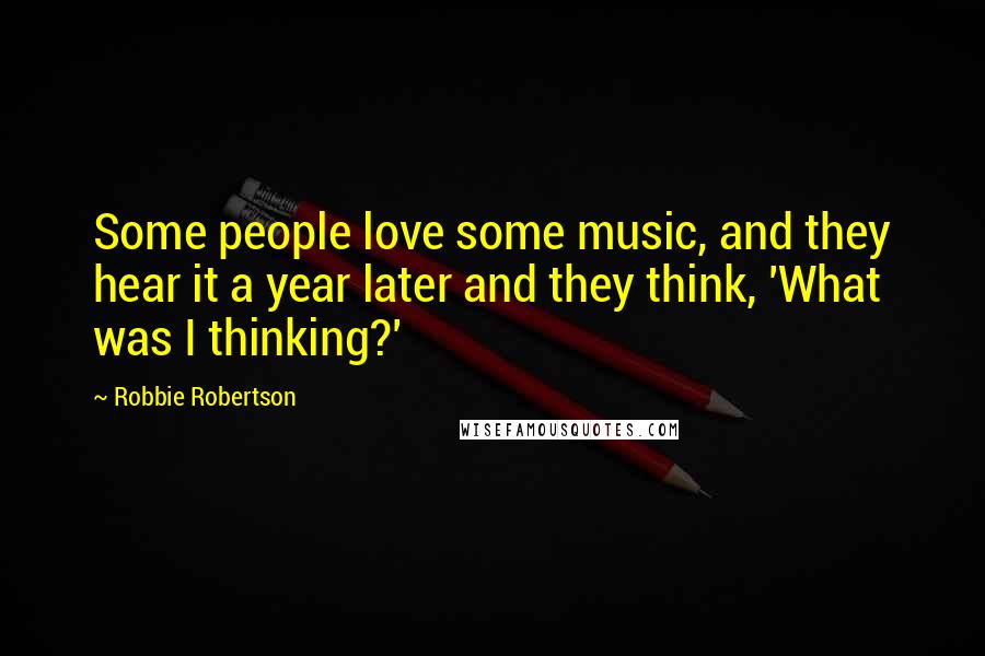 Robbie Robertson Quotes: Some people love some music, and they hear it a year later and they think, 'What was I thinking?'