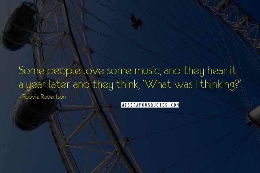 Robbie Robertson Quotes: Some people love some music, and they hear it a year later and they think, 'What was I thinking?'