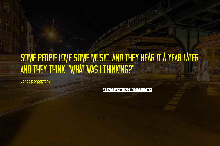 Robbie Robertson Quotes: Some people love some music, and they hear it a year later and they think, 'What was I thinking?'
