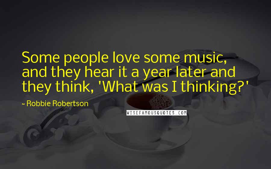 Robbie Robertson Quotes: Some people love some music, and they hear it a year later and they think, 'What was I thinking?'