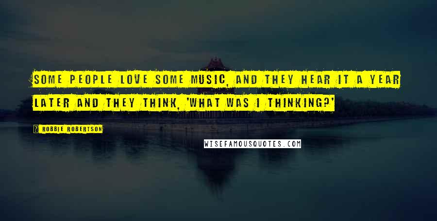 Robbie Robertson Quotes: Some people love some music, and they hear it a year later and they think, 'What was I thinking?'