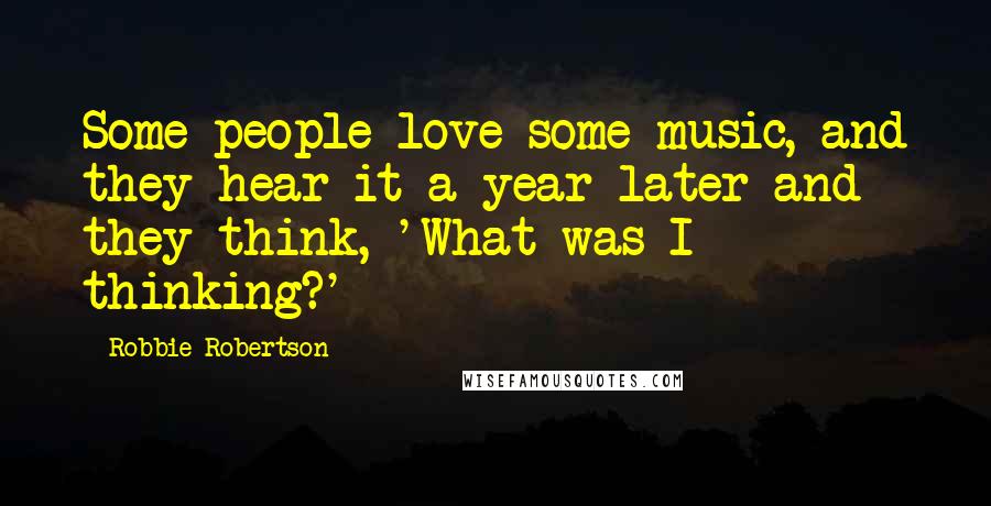 Robbie Robertson Quotes: Some people love some music, and they hear it a year later and they think, 'What was I thinking?'