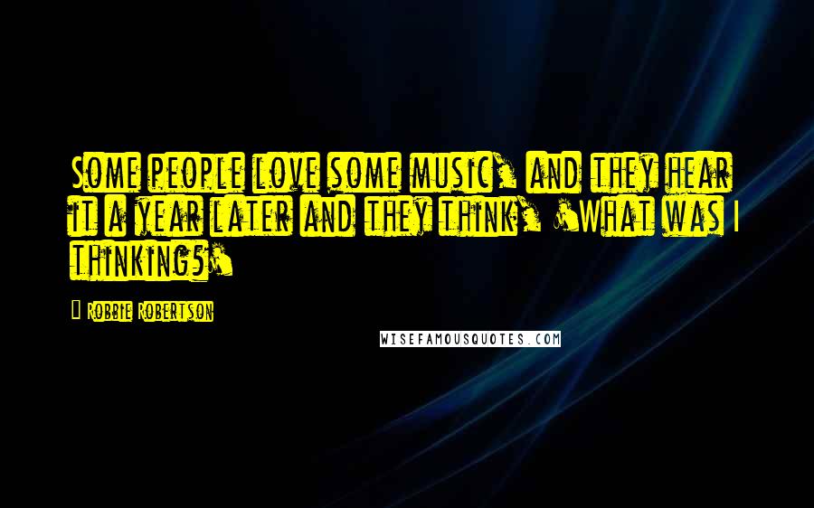 Robbie Robertson Quotes: Some people love some music, and they hear it a year later and they think, 'What was I thinking?'