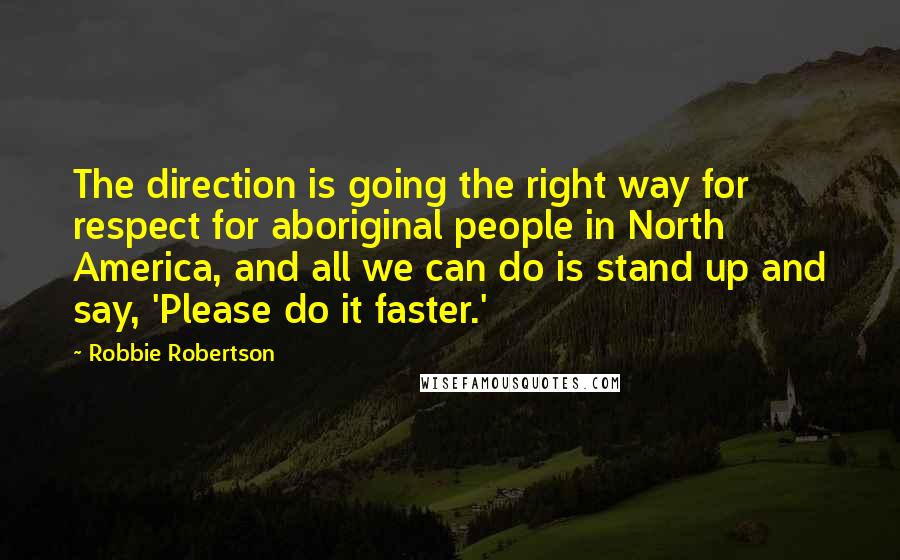 Robbie Robertson Quotes: The direction is going the right way for respect for aboriginal people in North America, and all we can do is stand up and say, 'Please do it faster.'