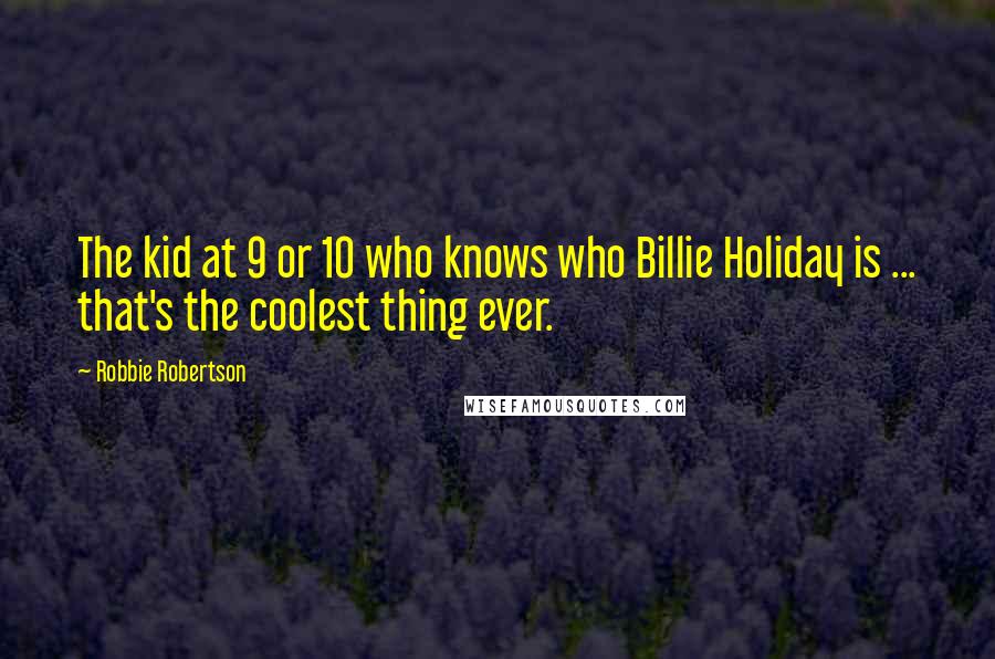 Robbie Robertson Quotes: The kid at 9 or 10 who knows who Billie Holiday is ... that's the coolest thing ever.