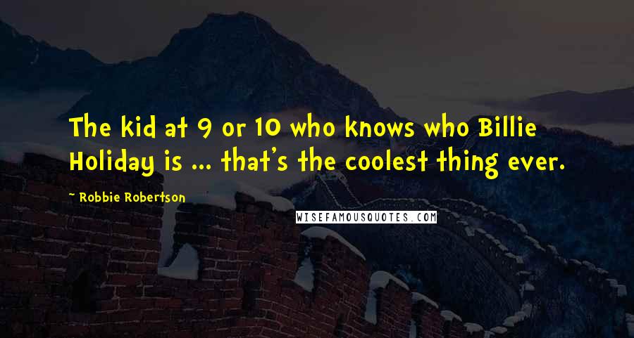 Robbie Robertson Quotes: The kid at 9 or 10 who knows who Billie Holiday is ... that's the coolest thing ever.