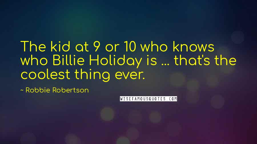 Robbie Robertson Quotes: The kid at 9 or 10 who knows who Billie Holiday is ... that's the coolest thing ever.